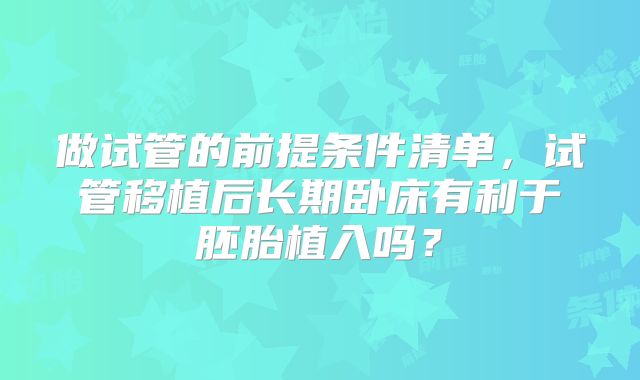 做试管的前提条件清单,试管移植后长期卧床有利于胚胎植入吗?