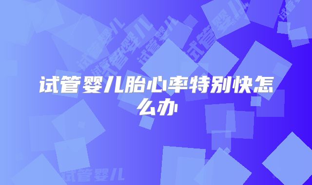 试管婴儿胎心率特别快怎么办