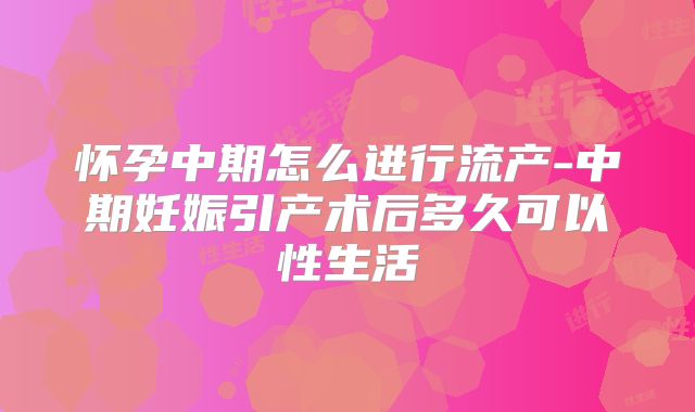 怀孕中期怎么进行流产-中期妊娠引产术后多久可以性生活