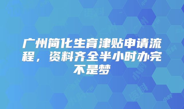 广州简化生育津贴申请流程,资料齐全半小时办完不是梦