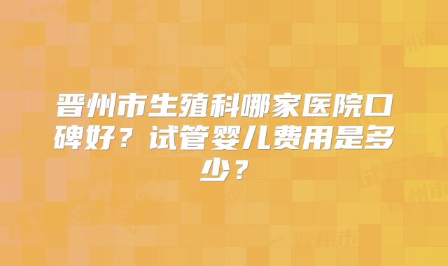晋州市生殖科哪家医院口碑好？试管婴儿费用是多少？