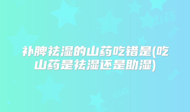 补脾祛湿的山药吃错是(吃山药是祛湿还是助湿)