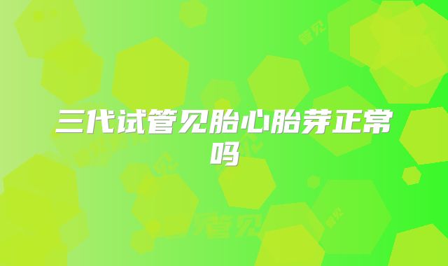 三代试管见胎心胎芽正常吗