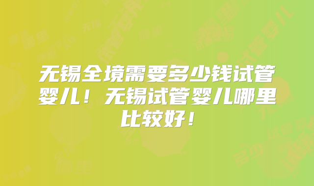 无锡全境需要多少钱试管婴儿！无锡试管婴儿哪里比较好！