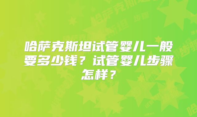 哈萨克斯坦试管婴儿一般要多少钱?试管婴儿步骤怎样?