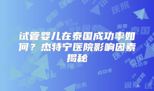 试管婴儿在泰国成功率如何？杰特宁医院影响因素揭秘