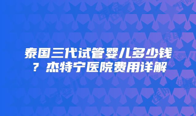 泰国三代试管婴儿多少钱？杰特宁医院费用详解