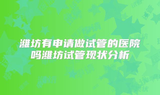 潍坊有申请做试管的医院吗潍坊试管现状分析