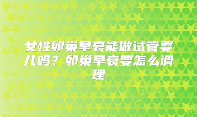女性卵巢早衰能做试管婴儿吗?卵巢早衰要怎么调理