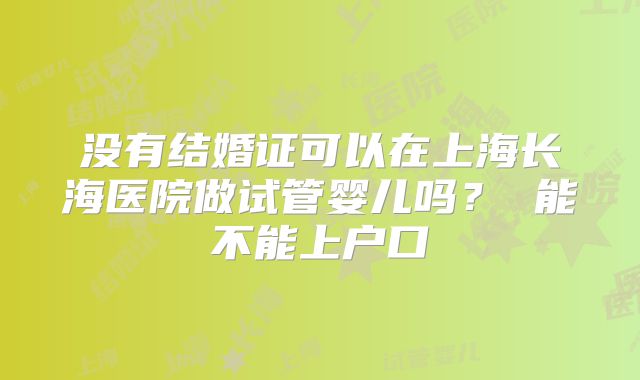 没有结婚证可以在上海长海医院做试管婴儿吗? 能不能上户口