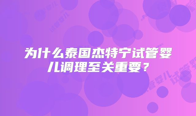 为什么泰国杰特宁试管婴儿调理至关重要？
