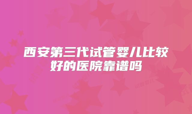 西安第三代试管婴儿比较好的医院靠谱吗