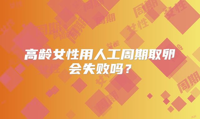 高龄女性用人工周期取卵会失败吗?