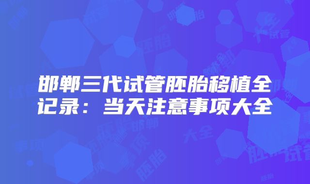 邯郸三代试管胚胎移植全记录：当天注意事项大全