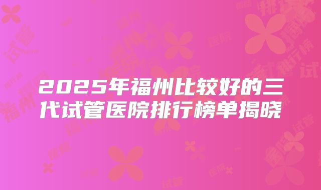 2025年福州比较好的三代试管医院排行榜单揭晓