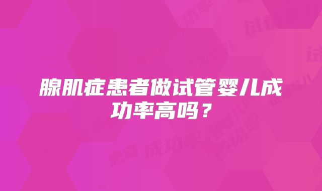 腺肌症患者做试管婴儿成功率高吗？