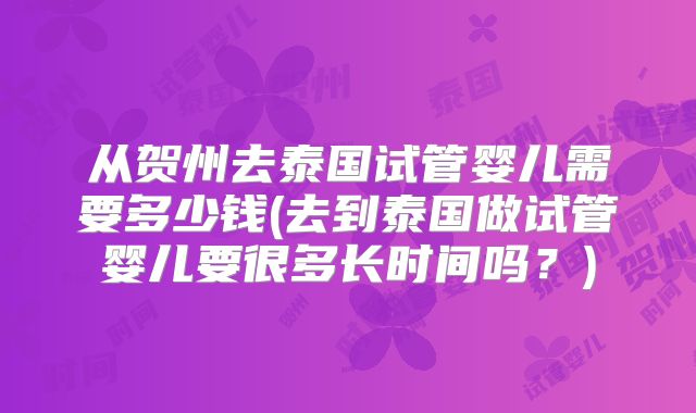 从贺州去泰国试管婴儿需要多少钱(去到泰国做试管婴儿要很多长时间吗？)