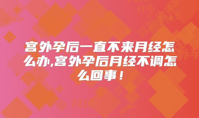 宫外孕后一直不来月经怎么办,宫外孕后月经不调怎么回事！