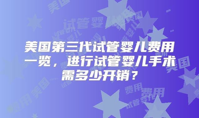 美国第三代试管婴儿费用一览，进行试管婴儿手术需多少开销？