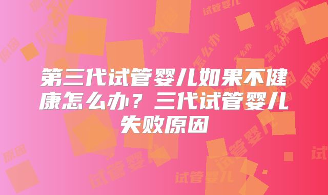 第三代试管婴儿如果不健康怎么办?三代试管婴儿失败原因