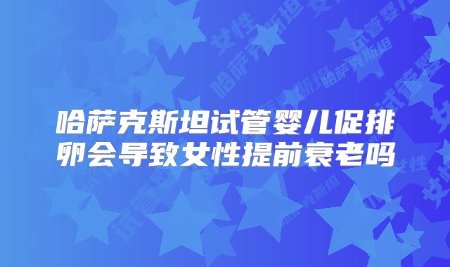 哈萨克斯坦试管婴儿促排卵会导致女性提前衰老吗