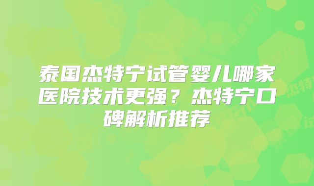泰国杰特宁试管婴儿哪家医院技术更强？杰特宁口碑解析推荐