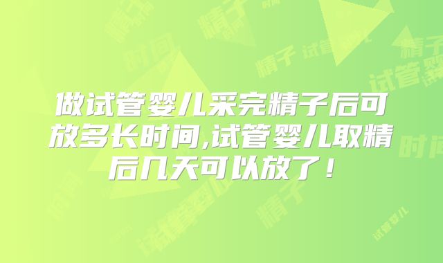 做试管婴儿采完精子后可放多长时间,试管婴儿取精后几天可以放了！