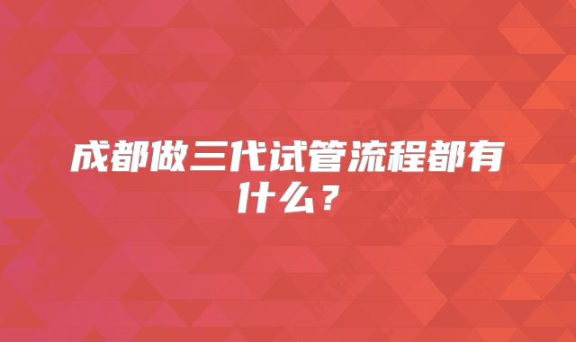 成都做三代试管流程都有什么？