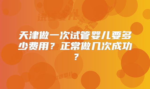 天津做一次试管婴儿要多少费用？正常做几次成功？