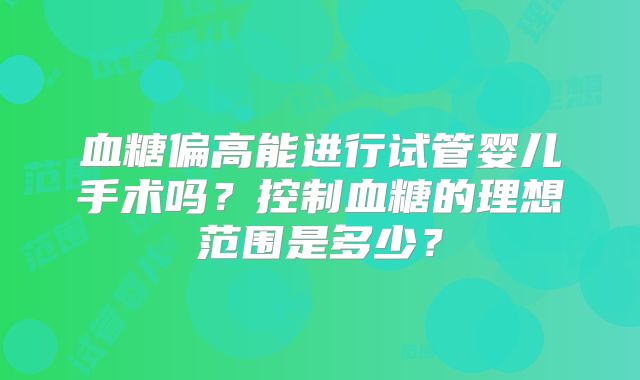 血糖偏高能进行试管婴儿手术吗？控制血糖的理想范围是多少？