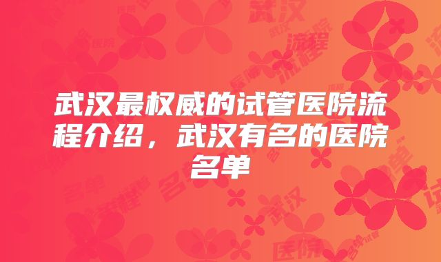 武汉最权威的试管医院流程介绍,武汉有名的医院名单