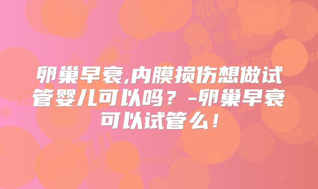 卵巢早衰,内膜损伤想做试管婴儿可以吗?-卵巢早衰可以试管么!