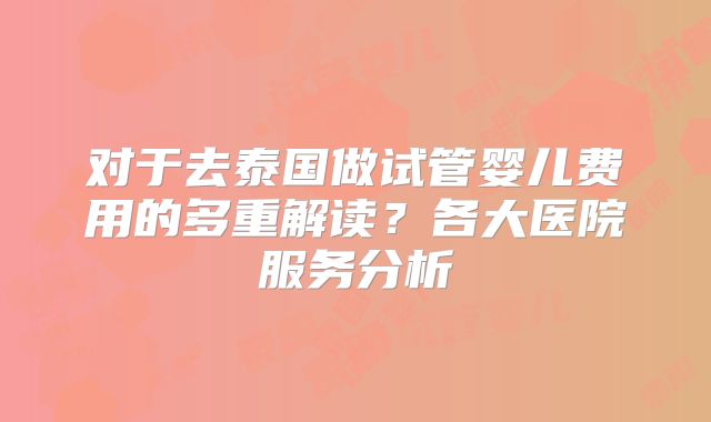 对于去泰国做试管婴儿费用的多重解读?各大医院服务分析