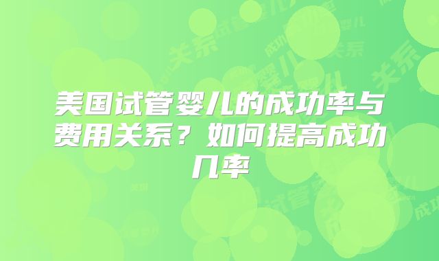 美国试管婴儿的成功率与费用关系？如何提高成功几率