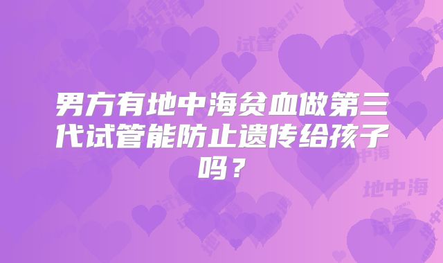 男方有地中海贫血做第三代试管能防止遗传给孩子吗？