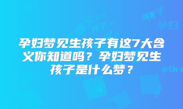孕妇梦见生孩子有这7大含义你知道吗？孕妇梦见生孩子是什么梦？