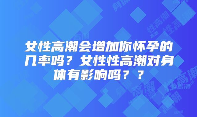 女性高潮会增加你怀孕的几率吗?女性性高潮对身体有影响吗??