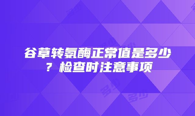 谷草转氨酶正常值是多少？检查时注意事项