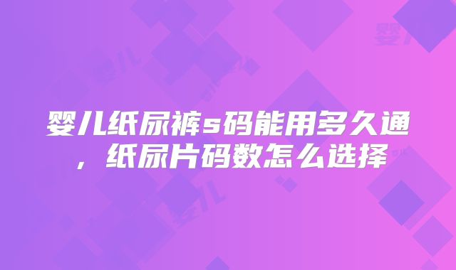婴儿纸尿裤s码能用多久通，纸尿片码数怎么选择