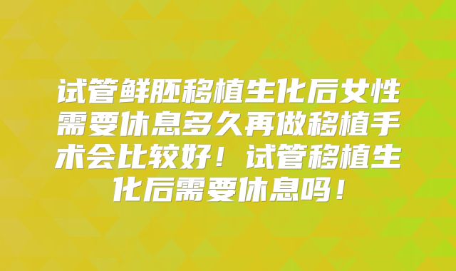 试管鲜胚移植生化后女性需要休息多久再做移植手术会比较好！试管移植生化后需要休息吗！