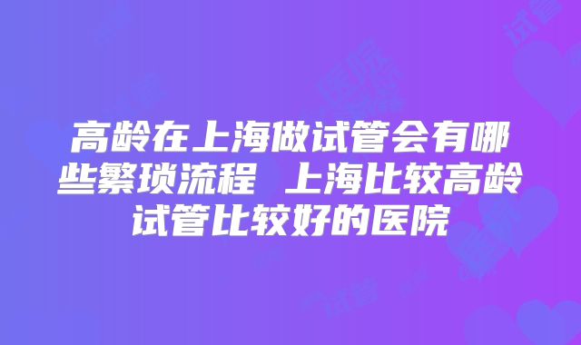 高龄在上海做试管会有哪些繁琐流程 上海比较高龄试管比较好的医院