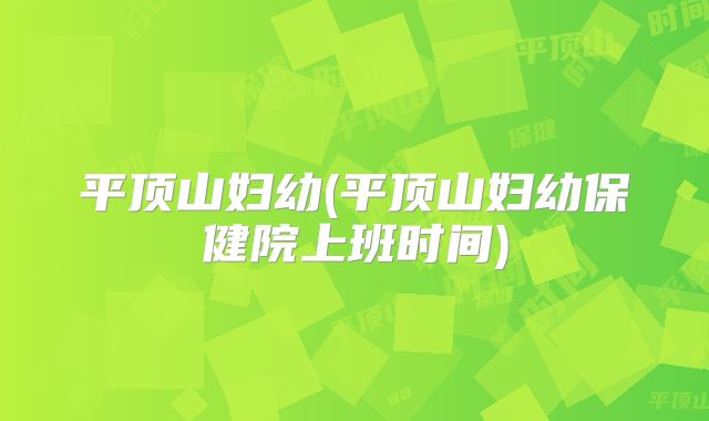 平顶山妇幼(平顶山妇幼保健院上班时间)