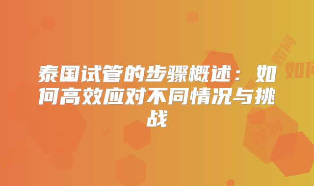 泰国试管的步骤概述：如何高效应对不同情况与挑战