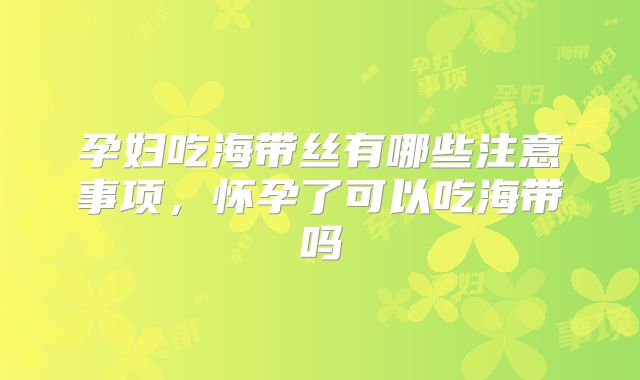 孕妇吃海带丝有哪些注意事项,怀孕了可以吃海带吗