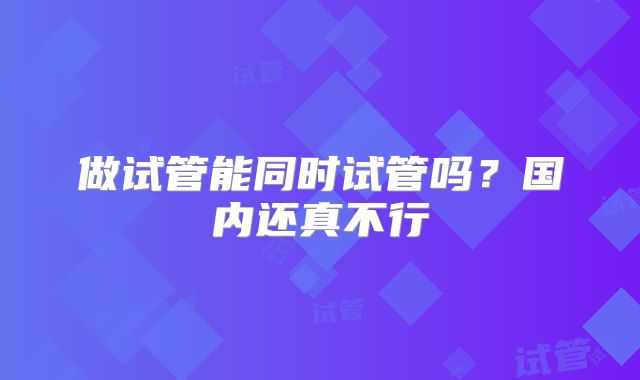 做试管能同时试管吗？国内还真不行