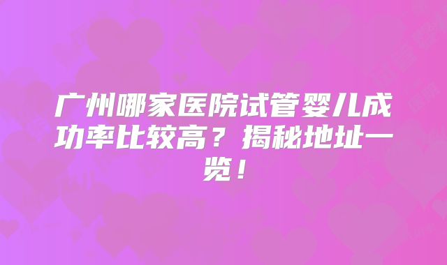 广州哪家医院试管婴儿成功率比较高？揭秘地址一览！