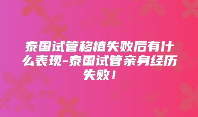 泰国试管移植失败后有什么表现-泰国试管亲身经历失败！