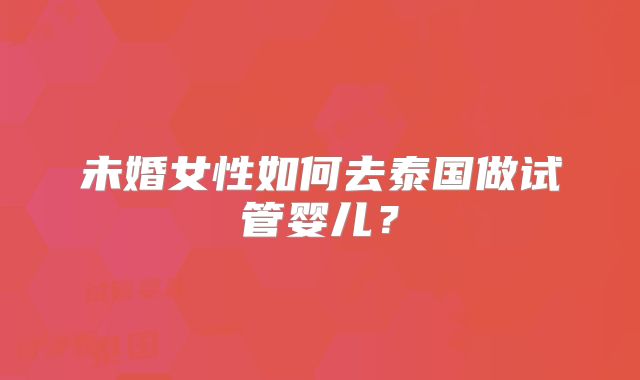 未婚女性如何去泰国做试管婴儿？