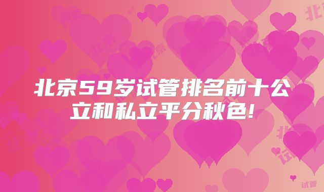 北京59岁试管排名前十公立和私立平分秋色!