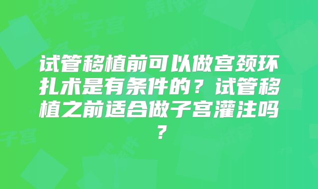 试管移植前可以做宫颈环扎术是有条件的？试管移植之前适合做子宫灌注吗？